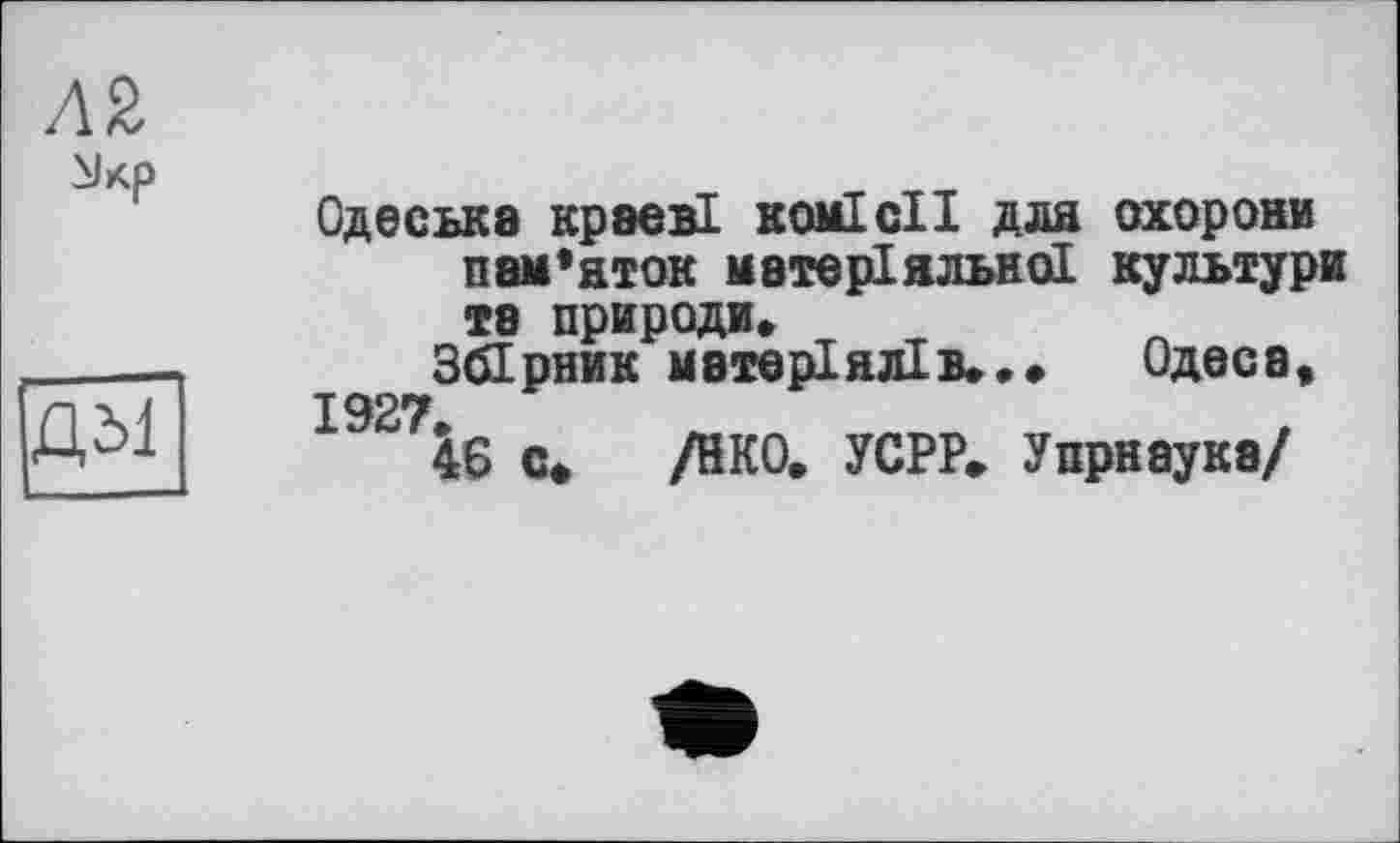 ﻿Л2
дм
Одеська краєві комісії для охорони пам’яток матеріальної культури та природи.
Збірник матеріалів»»• Одеса, 1927
46 с* /ЙКО. УСРР» Упрнаука/